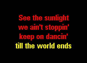 See the sunlight
we ain't stoppin'

keep on dancin'
till the world ends