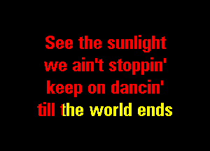 See the sunlight
we ain't stoppin'

keep on dancin'
till the world ends