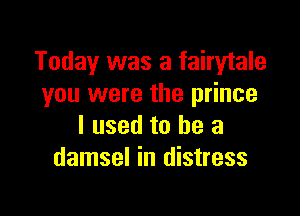 Today was a fairytale
you were the prince

I used to he a
damsel in distress