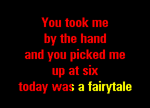 You took me
by the hand

and you picked me
up at six
today was a fairytale