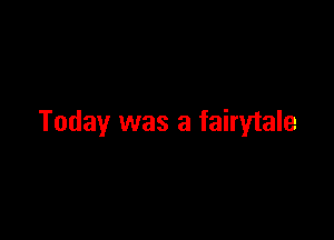 Today was a fairytale