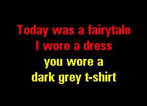 Today was a fairytale
I wore a dress

you wore a
dark grey t-shirt