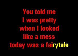 You told me
I was pretty

when I looked
like a mess
today was a fairytale