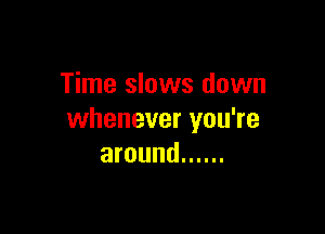 Time slows down

whenever you're
around ......