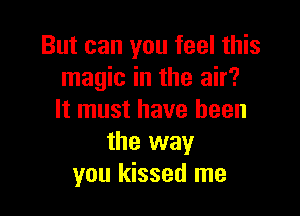 But can you feel this
magic in the air?

It must have been
the way
you kissed me