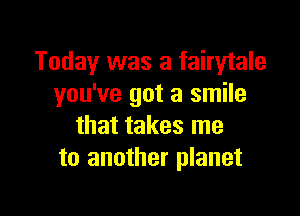 Today was a fairytale
you've got a smile

that takes me
to another planet