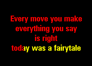 Every move you make
everything you say

is right
today was a fairytale