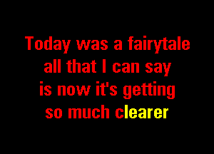 Today was a fairytale
all that I can say

is now it's getting
so much clearer