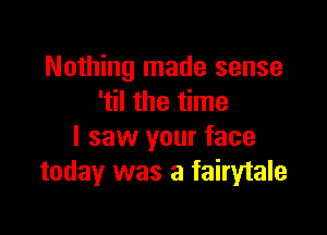 Nothing made sense
'til the time

I saw your face
today was a fairytale