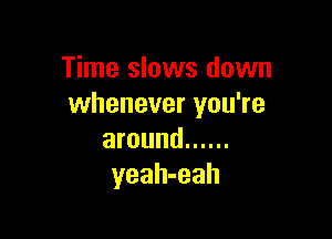 Time slows down
whenever you're

around ......
yeah-eah