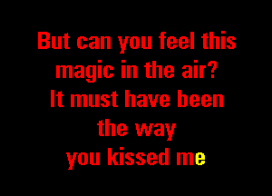 But can you feel this
magic in the air?

It must have been
the way
you kissed me