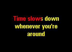 Time slows down

whenever you're
around