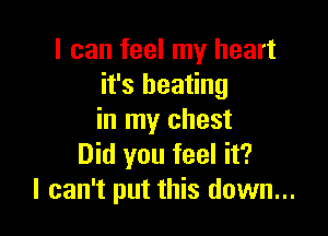 I can feel my heart
it's beating

in my chest
Did you feel it?
I can't put this down...