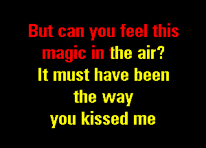 But can you feel this
magic in the air?

It must have been
the way
you kissed me