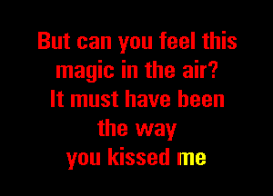 But can you feel this
magic in the air?

It must have been
the way
you kissed me