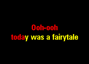 Ooh-ooh

today was a fairytale