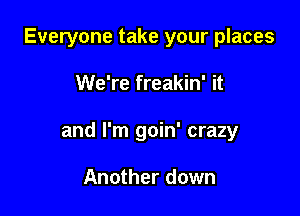 Everyone take your places

We're freakin' it

and I'm goin' crazy

Another down