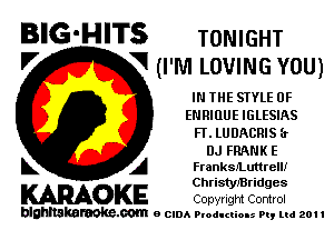 BIG-HITS TONIGHT
'7 V (I'M LOVING YOU)

IN THE STYLE OF
E RIHUE IGLESIAS
FT. lUDACRlS 3'

DJ FRANK E
L A Frankleuttrell!
Christleridges

WOKE Copyright Control

blghnskaraokc.com o CIDA P'oducliOIs m, ml 201 I