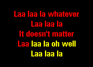 Laa laa la whatever
Laalaala

It doesn't matter
Laa laa la oh well
Laalaala