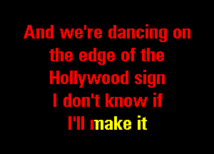 And we're dancing on
the edge of the

Hollywood sign
I don't know if
I'll make it