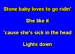 Stone baby loves to go ridin'

She like it
'cause she's sick in the head

Lights down