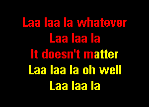 Laa laa la whatever
Laalaala

It doesn't matter
Laa laa la oh well
Laalaala