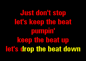 Just don't stop
let's keep the heat

pumpin'
keep the beat up
let's drop the beat down