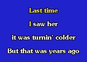 Last time
lsaw her

it was turnin' colder

But that was years ago