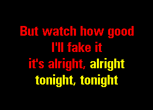 But watch how good
I'll fake it

it's alright, alright
tonight, tonight