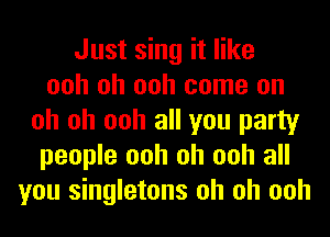Just sing it like
ooh oh ooh come on
oh oh ooh all you party
people ooh oh ooh all
you singletons oh oh ooh