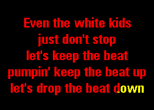 Even the white kids
iust don't stop
let's keep the heat
pumpin' keep the heat up
let's drop the beat down