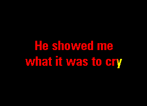 He showed me

what it was to cry