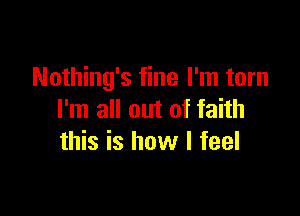 Nothing's fine I'm torn

I'm all out of faith
this is how I feel