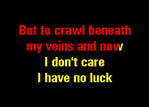 But to crawl beneath
my veins and now

I don't care
I have no luck
