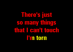 There's just
so many things

that I can't touch
I'm torn