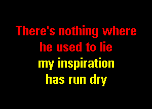 There's nothing where
he used to lie

my inspiration
has run dry