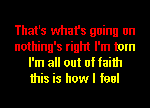 That's what's going on
nothing's right I'm torn
I'm all out of faith
this is how I feel