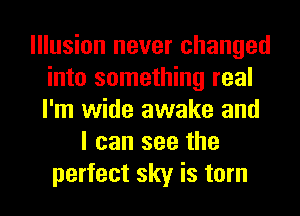 Illusion never changed
into something real
I'm wide awake and

I can see the
perfect sky is torn