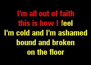 I'm all out of faith
this is how I feel
I'm cold and I'm ashamed
bound and broken
on the floor