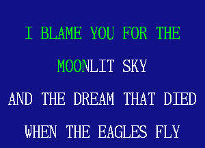 I BLAME YOU FOR THE
MOONLIT SKY
AND THE DREAM THAT DIED
WHEN THE EAGLES FLY