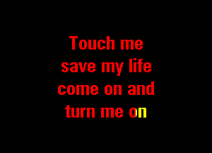 Touch me
save my life

come on and
turn me on