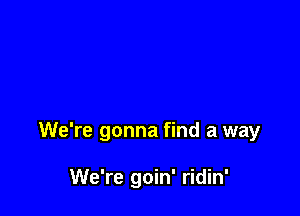 We're gonna find a way

We're goin' ridin'