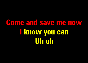 Come and save me now

I know you can
Uh uh