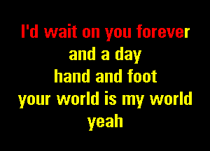 I'd wait on you forever
and a day

hand and foot
your world is my world
yeah