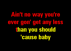 Ain't no way you're
ever gon' get any less

than you should
'cause baby