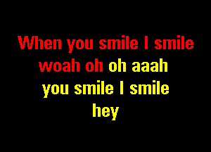 When you smile I smile
woah oh oh aaah

you smile I smile
hey