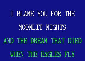 I BLAME YOU FOR THE
MOONLIT NIGHTS
AND THE DREAM THAT DIED
WHEN THE EAGLES FLY