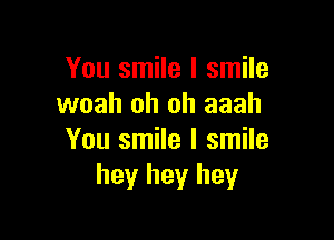 You smile I smile
woah oh oh aaah

You smile I smile
hey hey hey