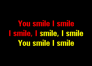 You smile I smile

I smile, I smile, I smile
You smile I smile