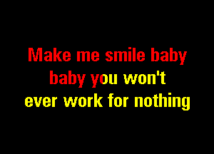 Make me smile baby

baby you won't
ever work for nothing